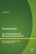Crossmedia - Ein Allheilmittel der Werbekommunikation? Idee, Konzept, Wirkung, Ziele und Erfolgskriterien af Andre Wehle