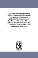 Centennial Newspaper Exhibiton, 1876. a Complete List of American Newspapers. a Statement of the Industries, Characteristics, Population and Location af New Yo Howell (George P ) and Company