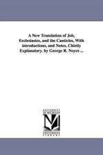 A New Translation of Job, Ecclesiastes, and the Canticles, With introductions, and Notes, Chietly Explanatory. by George R. Noyes ... af George R Noyes