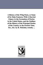 A History of the Whig Party, or Some of Its Main Features; With A Hurried Glance At the Formation of Parties in the United States, and the Outlines of the History of the Principal Parties of the Country to the Present Time, Etc., Etc. by R. Mckinley ormsb af Robert McKinley Ormsby