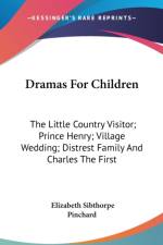Dramas For Children: The Little Country Visitor; Prince Henry; Village Wedding; Distrest Family And Charles The First af Elizabeth Sibthorpe Pinchard