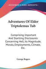 Adventures Of Elder Triptolemus Tub: Comprising Important And Startling Disclosures Concerning Hell, Its Magnitude, Morals, Employments, Climate, Etc. af George Rogers