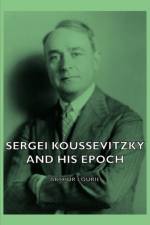 Sergei Koussevitzky And His Epoch af Arthur Lourie