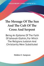 The Message Of The Sun And The Cult Of The Cross And Serpent: Being An Epitome Of The Faith Of Jehovah-Elohim, For Which The Religions Judaism And Chr af Holden E. Sampson