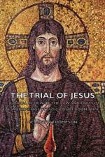 The Trial Of Jesus - A Judicial Review Of The Law And Facts Of The World's Most Tragic Court Room Trial af George W. Thompson