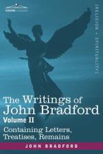 The Writings of John Bradford, Vol. II - Containing Letters, Treatises, Remains af REV John (Chaplain Missioner Bradford