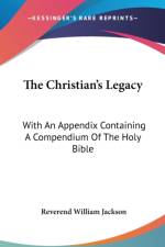 The Christian's Legacy: With An Appendix Containing A Compendium Of The Holy Bible af Reverend William Jackson