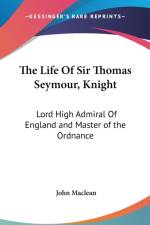 The Life Of Sir Thomas Seymour, Knight: Lord High Admiral Of England and Master of the Ordnance af John Maclean