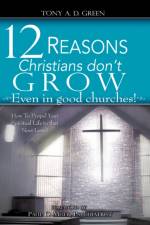 Twelve Reasons Christians don't grow...Even in good churches! af Tony A D Green