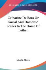 Catharine De Bora Or Social And Domestic Scenes In The Home Of Luther af John G. Morris