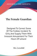 The Female Guardian: Designed To Correct Some Of The Foibles Incident To Girls, And Supply Them With Innocent Amusement For Their Hours Of Leisure af Mrs. Lovechild