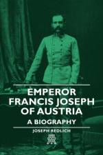 Emperor Francis Joseph Of Austria - A Biography af Joseph Redlich