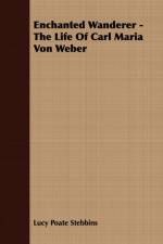 Enchanted Wanderer - The Life Of Carl Maria Von Weber af Lucy Poate Stebbins