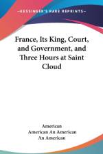 France, Its King, Court, And Government, And Three Hours At Saint Cloud af An American