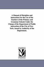 A Manual of Discipline and Instruction for the Use of the Teachers of the Primary and Grammar Schools Under the Charge of the Department of Public I af New York (N y ) Board of Education