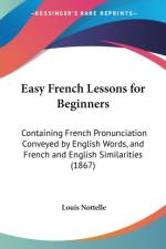 Easy French Lessons For Beginners: Containing French Pronunciation Conveyed By English Words, And French And English Similarities (1867) af Louis Nottelle