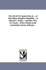 The Life of Col. James Fisk, Jr. ... of Miss Helen Josephine Mansfield ... of Edward L. Stokes ... and Hon. Wm. M. Tweed ... with a Sketch of the Gran af None