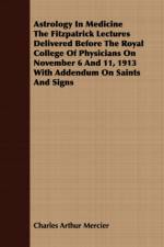 Astrology in Medicine the Fitzpatrick Lectures Delivered Before the Royal College of Physicians on November 6 and 11, 1913 with Addendum on Saints and Signs af Charles Arthur Mercier