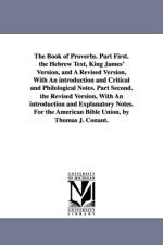 The Book of Proverbs. Part First. the Hebrew Text, King James' Version, and A Revised Version, With An introduction and Critical and Philological Notes. Part Second. the Revised Version, With An introduction and Explanatory Notes. For the American Bible U af Thomas J Conant