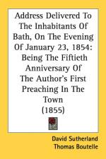Address Delivered To The Inhabitants Of Bath, On The Evening Of January 23, 1854: Being The Fiftieth Anniversary Of The Author's First Preaching In Th af David Sutherland