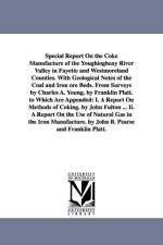 Special Report On the Coke Manufacture of the Youghiogheny River Valley in Fayette and Westmoreland Counties. With Geological Notes of the Coal and Iron ore Beds. From Surveys by Charles A. Young. by Franklin Platt. to Which Are Appended af Franklin Platt