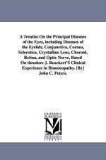 A Treatise On the Principal Diseases of the Eyes, including Diseases of the Eyelids, Conjunctiva, Cornea, Sclerotica, Crystalline Lens, Choroid, Retina, and Optic Nerve, Based On theodore J. Rueckert'S Clinical Experience in Homoeopathy. [By] John C. Pete af John C (John Charles) Peters