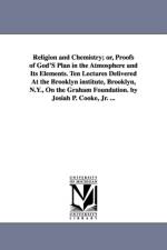Religion and Chemistry; or, Proofs of God'S Plan in the Atmosphere and Its Elements. Ten Lectures Delivered At the Brooklyn institute, Brooklyn, N.Y., On the Graham Foundation. by Josiah P. Cooke, Jr. ... af Josiah Parsons Cooke