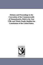 Debates and Proceedings in the Convention of the Commonwealth of Massachusetts, Held in the Year 1788, and Which Finally Ratified the Constitution of af Convention Massachusetts Convention