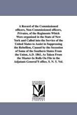 A Record of the Commissioned officers, Non-Commissioned officers, Privates, of the Regiments Which Were organized in the State of New York and Called into the Service of the United States to Assist in Suppressing the Rebellion, Caused by the Secession of  af New York (State) Adjutant-General's Offi