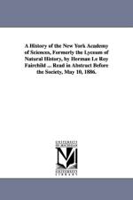 A History of the New York Academy of Sciences, Formerly the Lyceum of Natural History, by Herman Le Roy Fairchild ... Read in Abstract Before the So af Herman Le Roy Fairchild