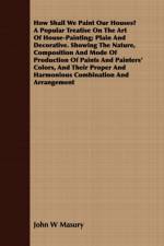 How Shall We Paint Our Houses? A Popular Treatise On The Art Of House-Painting; Plain And Decorative. Showing The Nature, Composition And Mode Of Production Of Paints And Painters' Colors, And Their Proper And Harmonious Combination And Arrangement af John W Masury