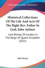 Historical Collections Of The Life And Acts Of The Right Rev. Father In God, John Aylmer: Lord Bishop Of London, In The Reign Of Queen Elizabeth (1821 af John Strype