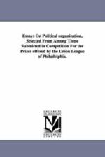 Essays on Political Organization, Selected from Among Those Submitted in Competition for the Prizes Offered by the Union League of Philadelphia. af Union League Club of Philadelphia