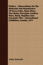 Pottery - Observations On The Materials And Manufacture Of Terra-Cotta, Stone-Ware, Fire-Brick, Porcelain, Earthen-Ware, Brick, Majolica And Encaustic Tiles - International Exhibition, London, 1871 af Arthur Beckwith