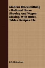 Modern Blacksmithing - Rational Horse Shoeing And Wagon Making, With Rules, Tables, Recipes, Etc. af J. G. Holmstrom