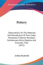Pottery: Observations On The Materials And Manufacture Of Terra-Cotta, Stoneware, Firebrick, Porcelain, Earthenware, Brick, Majolica And Encaustic Til af Arthur Beckwith