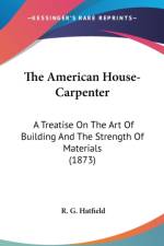 The American House-Carpenter: A Treatise On The Art Of Building And The Strength Of Materials (1873) af R. G. Hatfield