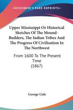 Upper Mississippi Or Historical Sketches Of The Mound-Builders, The Indian Tribes And The Progress Of Civilization In The Northwest: From 1600 To The