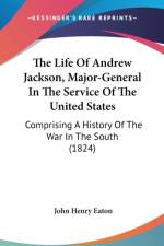The Life Of Andrew Jackson, Major-General In The Service Of The United States: Comprising A History Of The War In The South (1824)