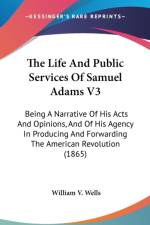 The Life And Public Services Of Samuel Adams V3: Being A Narrative Of His Acts And Opinions, And Of His Agency In Producing And Forwarding The America af William V. Wells