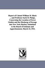 Report of Colonel William M. Black ... and Professor Earle B. Phelps, Concerning the Location of Sewer Outlets and the Discharge of Sewage Into New Yo af William Murray Black