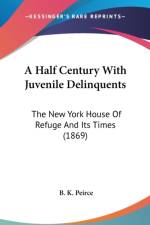 A Half Century With Juvenile Delinquents: The New York House Of Refuge And Its Times (1869) af B. K. Peirce