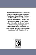 The Great North-Western Conspiracy in All Its Startling Details. the Plot to Plunder and Burn Chicago - Release of All Rebel Prisoners - Seizure of Arsenals - Raids From Canada - Plot to Burn New York, Piracy On the Lakes - Parts For the Sons of Liberty - af I Winslow Ayer