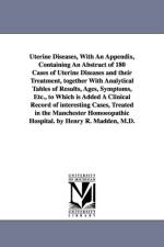 Uterine Diseases, With An Appendix, Containing An Abstract of 180 Cases of Uterine Diseases and their Treatment, together With Analytical Tables of Results, Ages, Symptoms, Etc., to Which is Added A Clinical Record of interesting Cases, Treated in the Man af Henry R (Henry Ridgewood) Madden