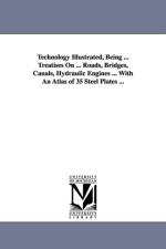 Technology Illustrated, Being ... Treatises On ... Roads, Bridges, Canals, Hydraulic Engines ... With An Atlas of 35 Steel Plates ... af NONE