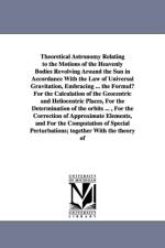 Theoretical Astronomy Relating to the Motions of the Heavenly Bodies Revolving Around the Sun in Accordance With the Law of Universal Gravitation, Embracing ... the Formul For the Calculation of the Geocentric and Heliocentric Places, For the Determinatio af James C (James Craig) Watson