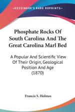 Phosphate Rocks Of South Carolina And The Great Carolina Marl Bed: A Popular And Scientific View Of Their Origin, Geological Position And Age (1870) af Francis S. Holmes