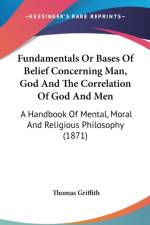 Fundamentals Or Bases Of Belief Concerning Man, God And The Correlation Of God And Men: A Handbook Of Mental, Moral And Religious Philosophy (1871) af Thomas Griffith