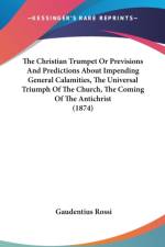 The Christian Trumpet Or Previsions And Predictions About Impending General Calamities, The Universal Triumph Of The Church, The Coming Of The Antichr af Gaudentius Rossi