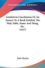 Antidotvm Lincolniense Or An Answer To A Book Entitled, The Holy Table, Name And Thing, Etc. (1637) af Peter Heylyn